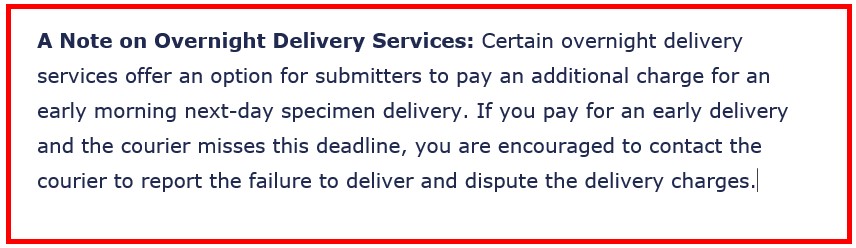 A Note on Overnight Delivery Services: Certain overnight delivery services offer an option for submitters to pay an additional charge for an early morning next-day specimen delivery. If you pay for an early delivery and the courier misses this deadline, you are encouraged to contact the courier to report the failure to deliver and dispute the delivery charges.
